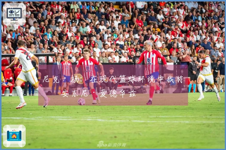 尼克·杨：在现代篮球环境中我将是安东尼·爱德华兹