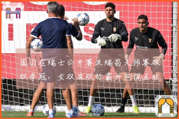 国羽在瑞士公开赛及瑞昌大师赛双双夺冠，女双混双称霸并包揽五枚金牌