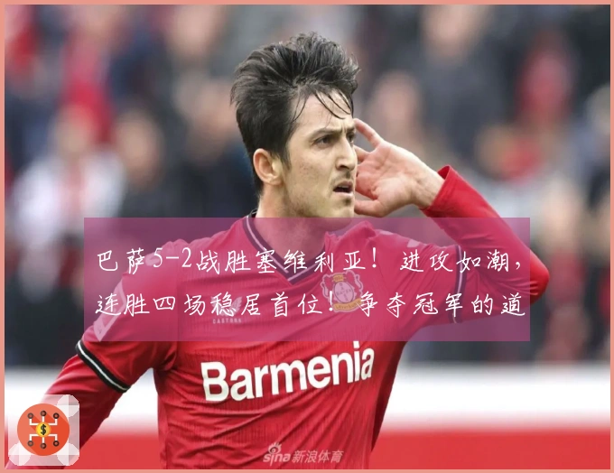 巴萨5-2战胜塞维利亚！进攻如潮，连胜四场稳居首位！争夺冠军的道路势头强劲！