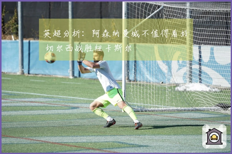 英超分析：阿森纳曼城不值得看好 切尔西战胜纽卡斯尔