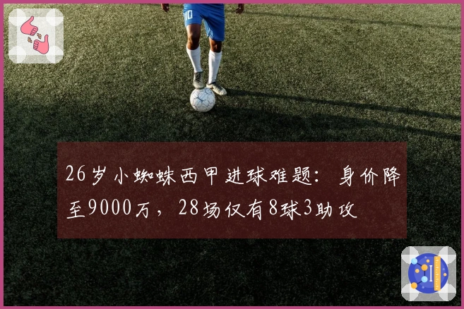 26岁小蜘蛛西甲进球难题：身价降至9000万，28场仅有8球3助攻