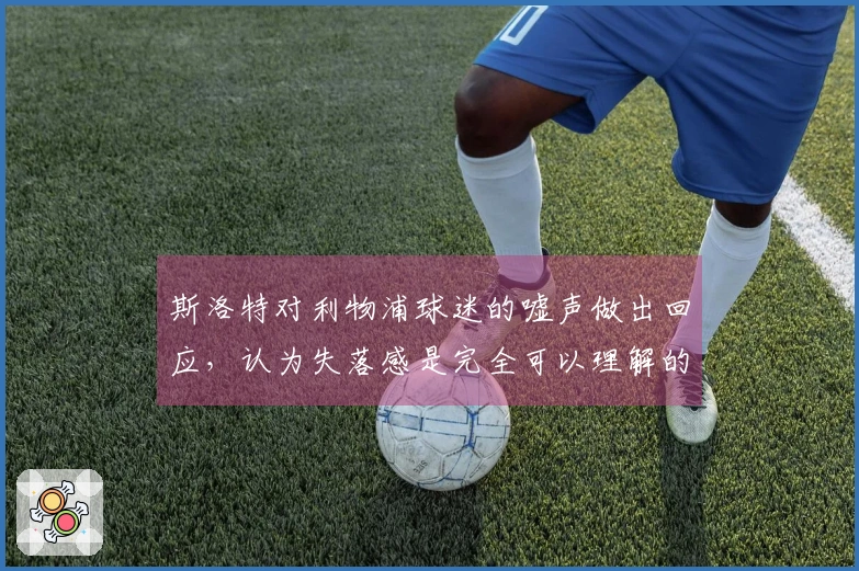 斯洛特对利物浦球迷的嘘声做出回应，认为失落感是完全可以理解的