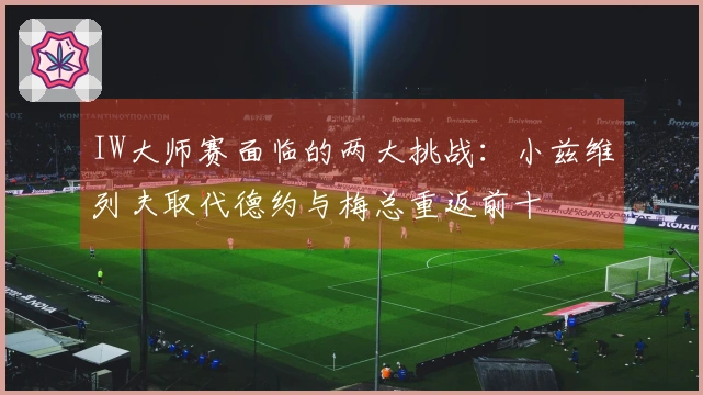 IW大师赛面临的两大挑战：小兹维列夫取代德约与梅总重返前十