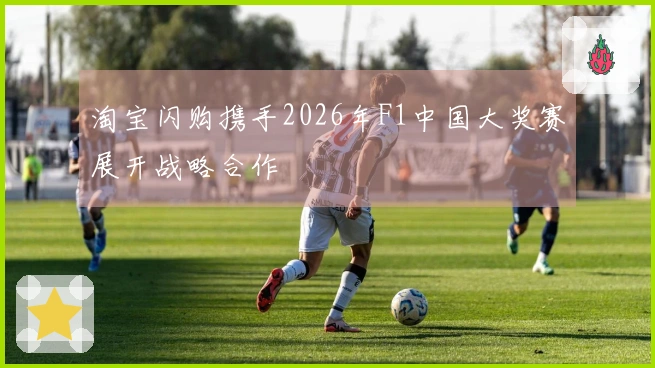 淘宝闪购携手2026年F1中国大奖赛展开战略合作