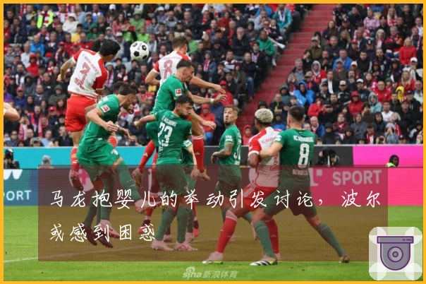 马龙抱婴儿的举动引发讨论，波尔或感到困惑