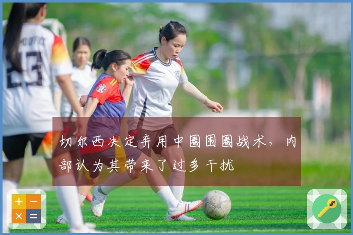 切尔西决定弃用中圈围圈战术，内部认为其带来了过多干扰