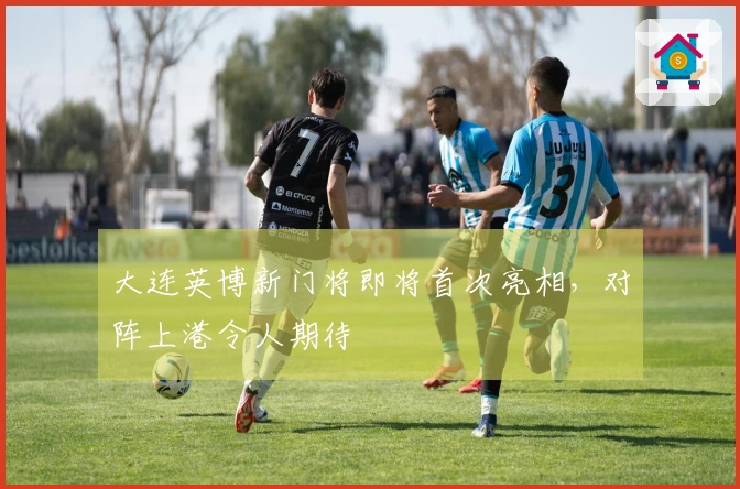 大连英博新门将即将首次亮相，对阵上港令人期待