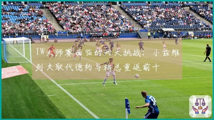 IW大师赛面临的两大挑战：小兹维列夫取代德约与梅总重返前十