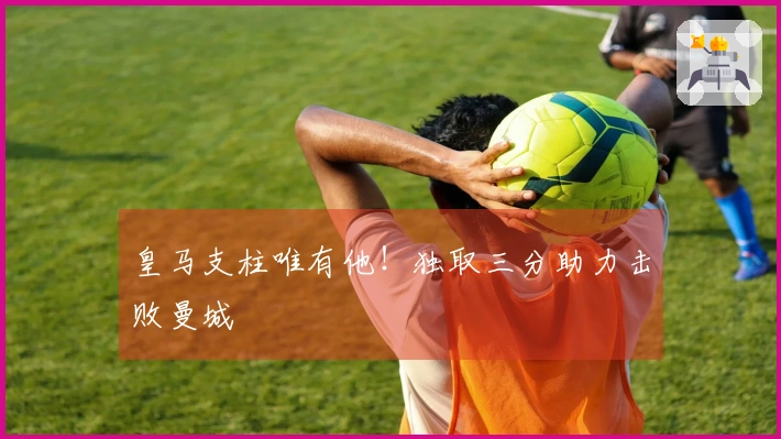 皇马支柱唯有他！独取三分助力击败曼城