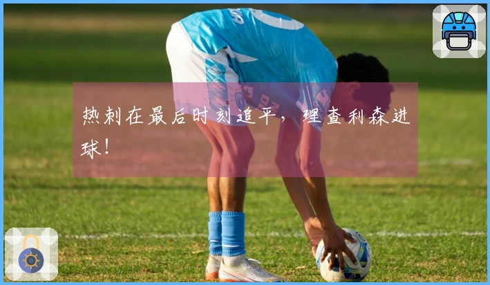 热刺在最后时刻追平，理查利森进球！