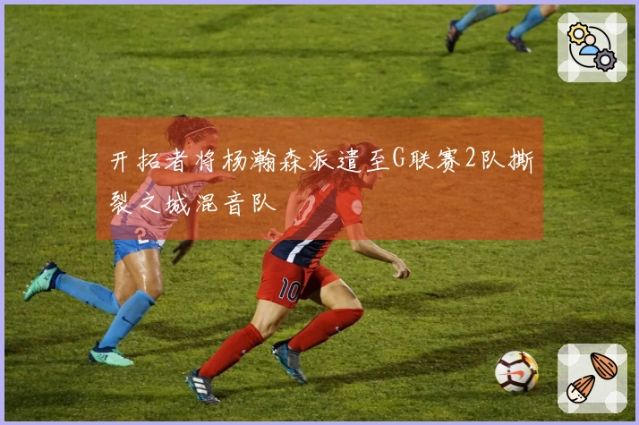 开拓者将杨瀚森派遣至G联赛2队撕裂之城混音队