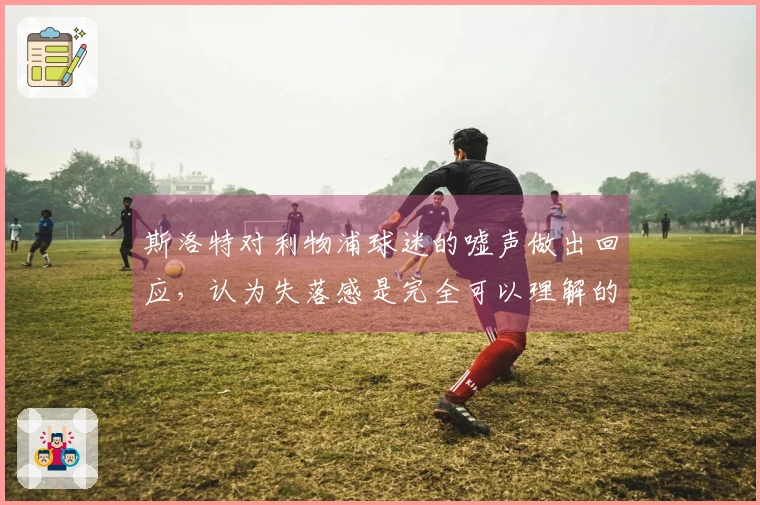 斯洛特对利物浦球迷的嘘声做出回应，认为失落感是完全可以理解的