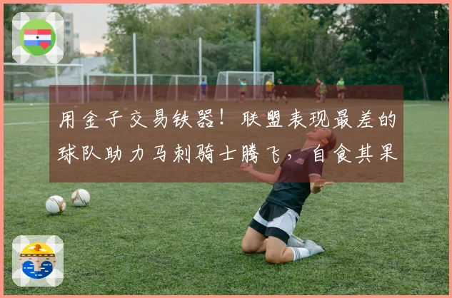 用金子交易铁器！联盟表现最差的球队助力马刺骑士腾飞，自食其果承接糟糕合同