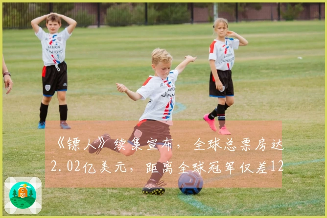 《镖人》续集宣布，全球总票房达2.02亿美元，距离全球冠军仅差1200万