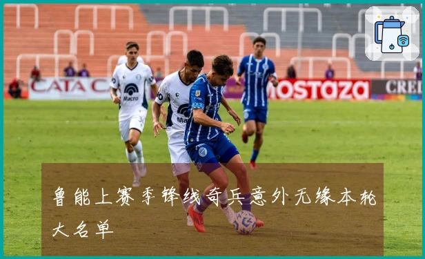 鲁能上赛季锋线奇兵意外无缘本轮大名单