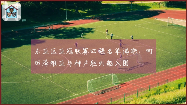 东亚区亚冠联赛四强名单揭晓，町田泽维亚与神户胜利船入围