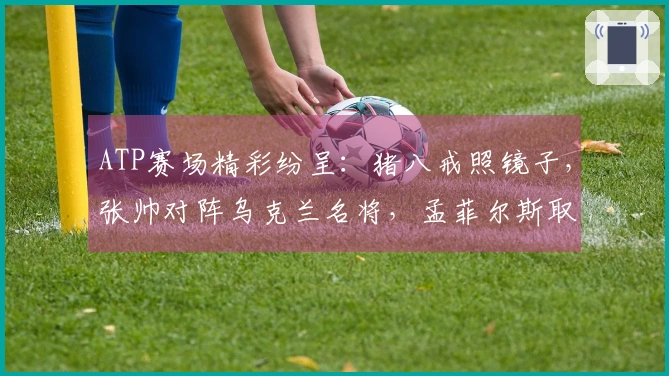 ATP赛场精彩纷呈：猪八戒照镜子，张帅对阵乌克兰名将，孟菲尔斯取得胜利，莱巴甫与弗里茨争冠成功