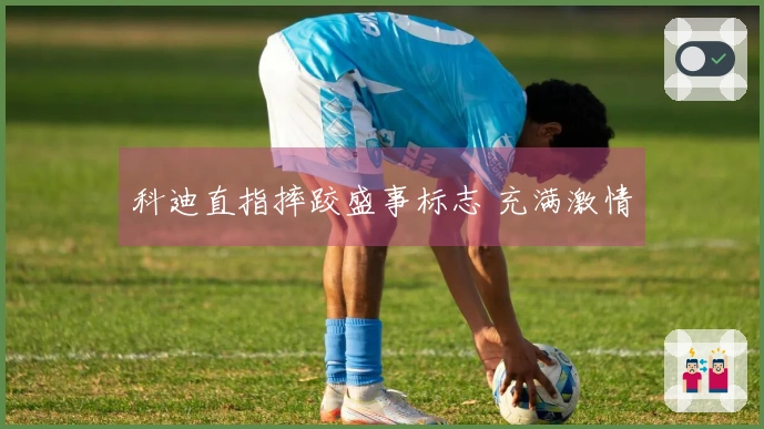 科迪直指摔跤盛事标志 充满激情