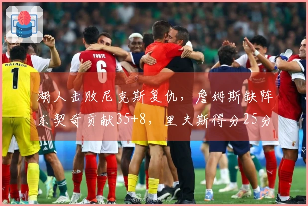 湖人击败尼克斯复仇，詹姆斯缺阵东契奇贡献35+8，里夫斯得分25分，唐斯砍下25+16